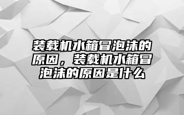 裝載機水箱冒泡沫的原因，裝載機水箱冒泡沫的原因是什么