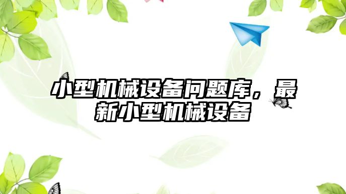 小型機(jī)械設(shè)備問題庫，最新小型機(jī)械設(shè)備