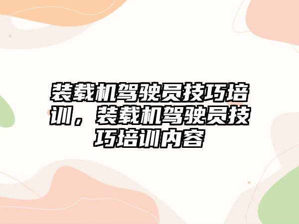 裝載機駕駛員技巧培訓，裝載機駕駛員技巧培訓內(nèi)容