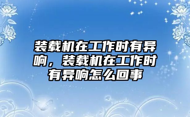 裝載機在工作時有異響，裝載機在工作時有異響怎么回事