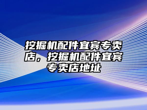 挖掘機(jī)配件宜賓專賣店，挖掘機(jī)配件宜賓專賣店地址