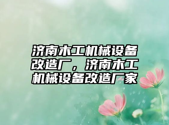 濟(jì)南木工機(jī)械設(shè)備改造廠，濟(jì)南木工機(jī)械設(shè)備改造廠家