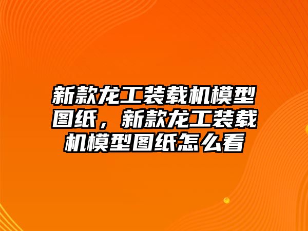 新款龍工裝載機模型圖紙，新款龍工裝載機模型圖紙怎么看