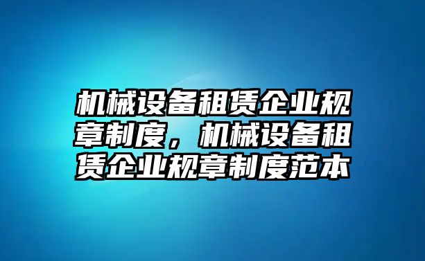 機(jī)械設(shè)備租賃企業(yè)規(guī)章制度，機(jī)械設(shè)備租賃企業(yè)規(guī)章制度范本