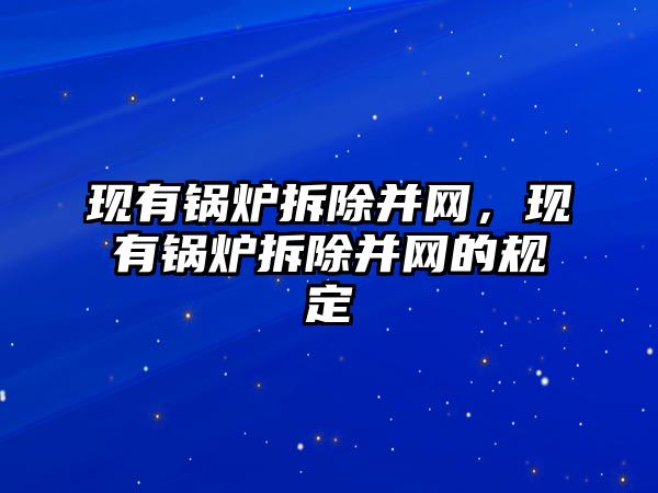 現(xiàn)有鍋爐拆除并網(wǎng)，現(xiàn)有鍋爐拆除并網(wǎng)的規(guī)定