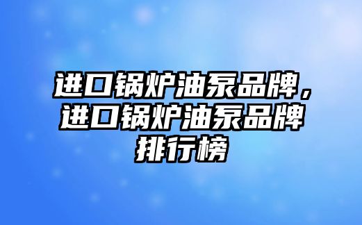 進口鍋爐油泵品牌，進口鍋爐油泵品牌排行榜