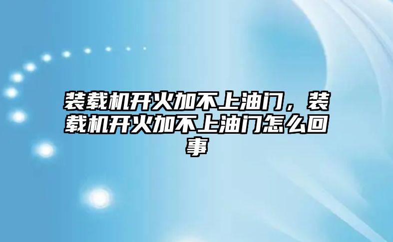 裝載機開火加不上油門，裝載機開火加不上油門怎么回事