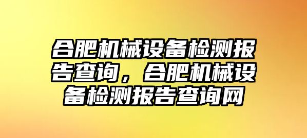 合肥機(jī)械設(shè)備檢測(cè)報(bào)告查詢，合肥機(jī)械設(shè)備檢測(cè)報(bào)告查詢網(wǎng)