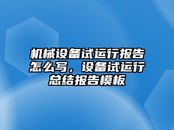 機械設備試運行報告怎么寫，設備試運行總結報告模板