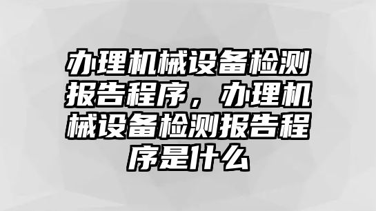 辦理機(jī)械設(shè)備檢測報(bào)告程序，辦理機(jī)械設(shè)備檢測報(bào)告程序是什么