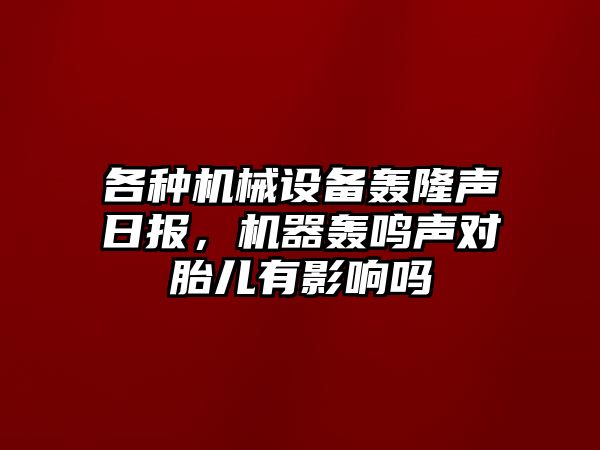 各種機(jī)械設(shè)備轟隆聲日?qǐng)?bào)，機(jī)器轟鳴聲對(duì)胎兒有影響嗎