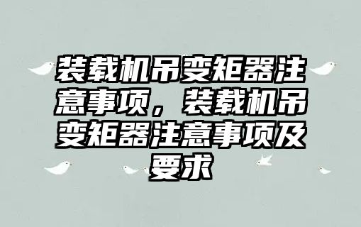 裝載機吊變矩器注意事項，裝載機吊變矩器注意事項及要求