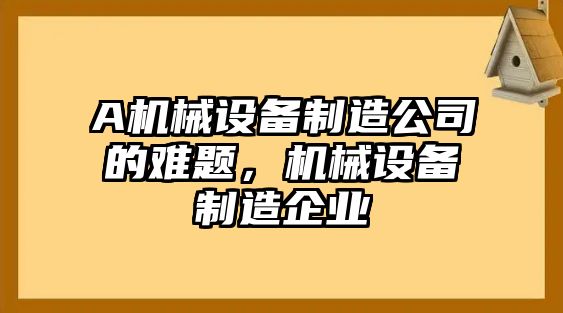 A機(jī)械設(shè)備制造公司的難題，機(jī)械設(shè)備制造企業(yè)