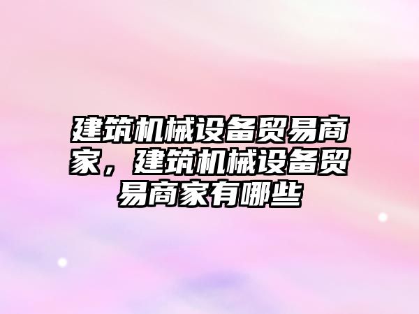 建筑機械設(shè)備貿(mào)易商家，建筑機械設(shè)備貿(mào)易商家有哪些