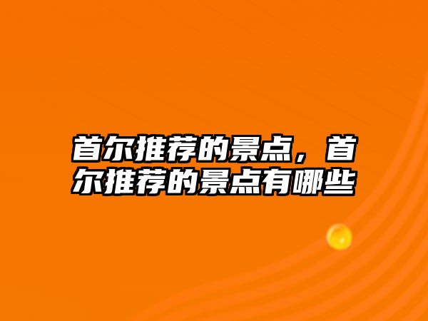 首爾推薦的景點，首爾推薦的景點有哪些