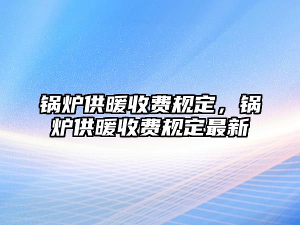 鍋爐供暖收費規(guī)定，鍋爐供暖收費規(guī)定最新