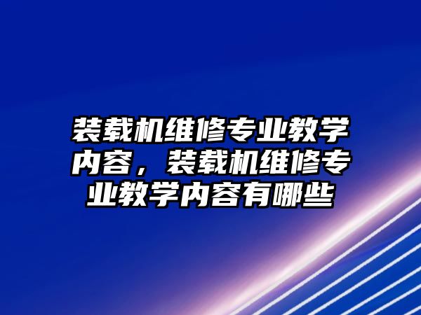 裝載機維修專業(yè)教學(xué)內(nèi)容，裝載機維修專業(yè)教學(xué)內(nèi)容有哪些