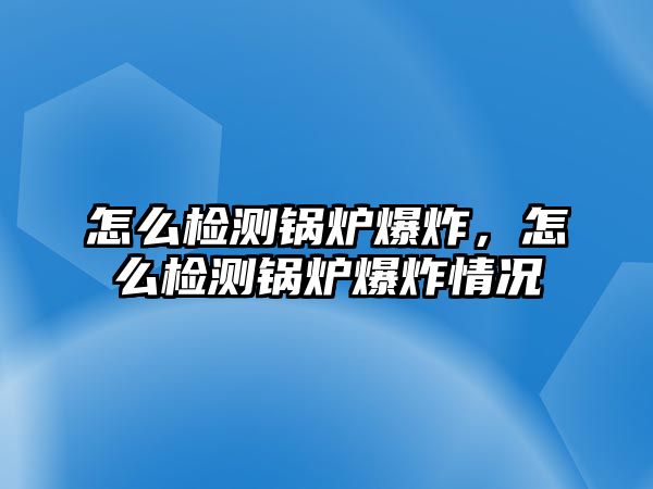 怎么檢測(cè)鍋爐爆炸，怎么檢測(cè)鍋爐爆炸情況