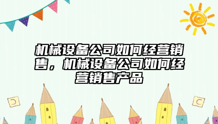 機械設備公司如何經營銷售，機械設備公司如何經營銷售產品