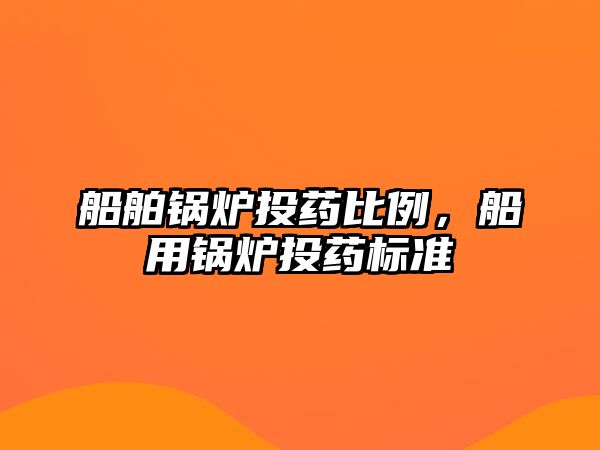 船舶鍋爐投藥比例，船用鍋爐投藥標(biāo)準(zhǔn)