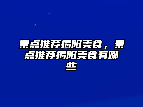 景點(diǎn)推薦揭陽(yáng)美食，景點(diǎn)推薦揭陽(yáng)美食有哪些