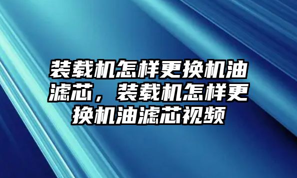 裝載機(jī)怎樣更換機(jī)油濾芯，裝載機(jī)怎樣更換機(jī)油濾芯視頻