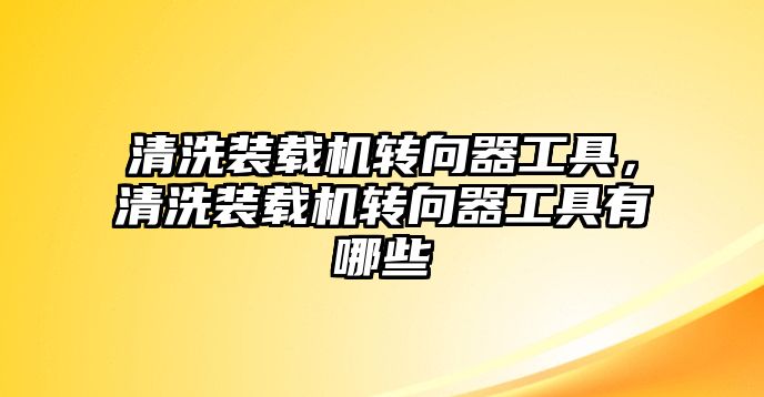 清洗裝載機(jī)轉(zhuǎn)向器工具，清洗裝載機(jī)轉(zhuǎn)向器工具有哪些