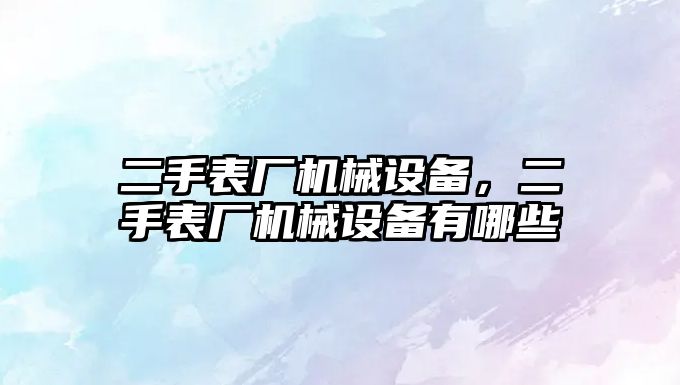 二手表廠機械設備，二手表廠機械設備有哪些