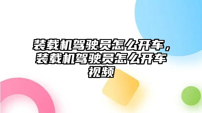 裝載機駕駛員怎么開車，裝載機駕駛員怎么開車視頻