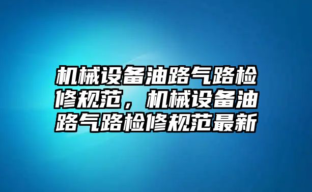 機(jī)械設(shè)備油路氣路檢修規(guī)范，機(jī)械設(shè)備油路氣路檢修規(guī)范最新