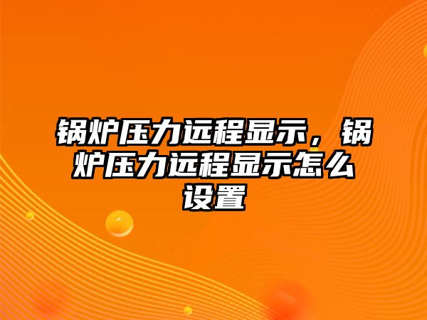 鍋爐壓力遠程顯示，鍋爐壓力遠程顯示怎么設(shè)置