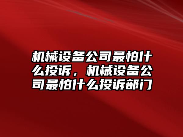 機(jī)械設(shè)備公司最怕什么投訴，機(jī)械設(shè)備公司最怕什么投訴部門