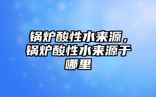 鍋爐酸性水來(lái)源，鍋爐酸性水來(lái)源于哪里