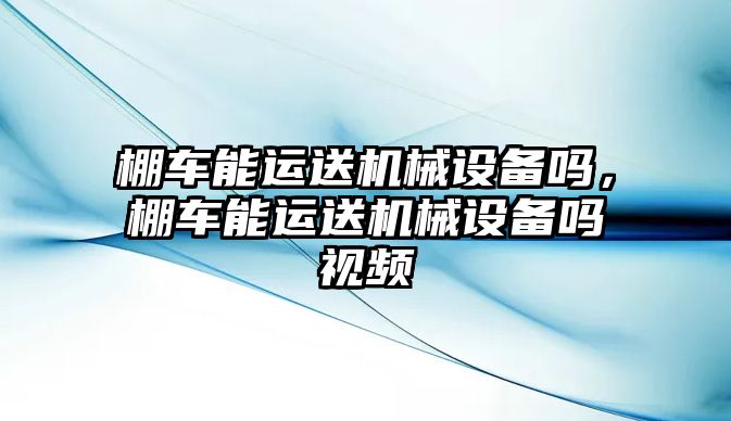 棚車能運送機械設備嗎，棚車能運送機械設備嗎視頻