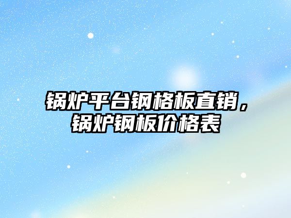 鍋爐平臺鋼格板直銷，鍋爐鋼板價格表