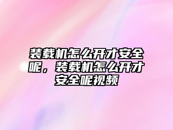 裝載機怎么開才安全呢，裝載機怎么開才安全呢視頻