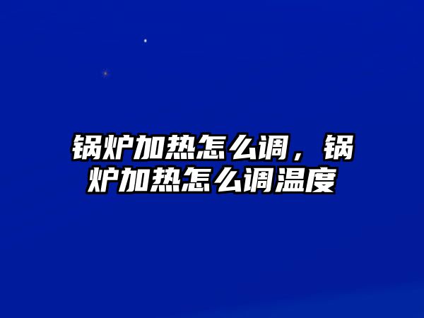 鍋爐加熱怎么調，鍋爐加熱怎么調溫度