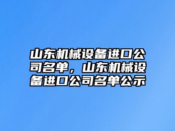 山東機(jī)械設(shè)備進(jìn)口公司名單，山東機(jī)械設(shè)備進(jìn)口公司名單公示