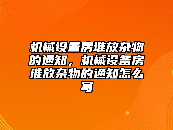 機(jī)械設(shè)備房堆放雜物的通知，機(jī)械設(shè)備房堆放雜物的通知怎么寫(xiě)