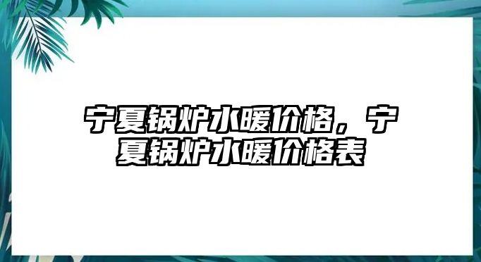 寧夏鍋爐水暖價(jià)格，寧夏鍋爐水暖價(jià)格表