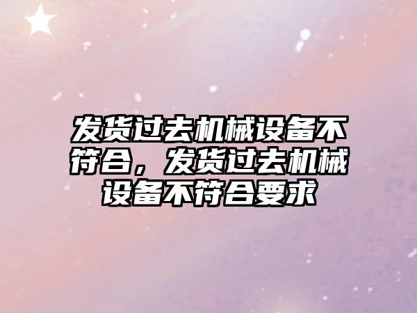 發(fā)貨過去機械設(shè)備不符合，發(fā)貨過去機械設(shè)備不符合要求