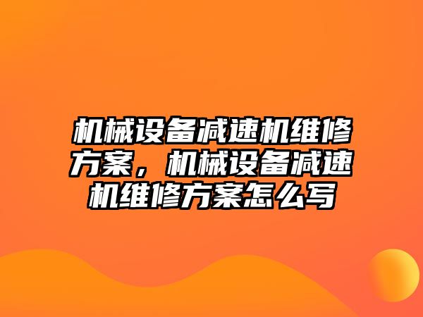 機械設(shè)備減速機維修方案，機械設(shè)備減速機維修方案怎么寫