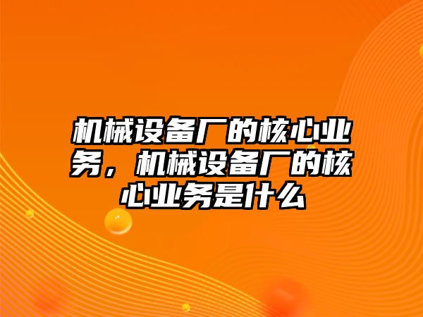 機(jī)械設(shè)備廠的核心業(yè)務(wù)，機(jī)械設(shè)備廠的核心業(yè)務(wù)是什么