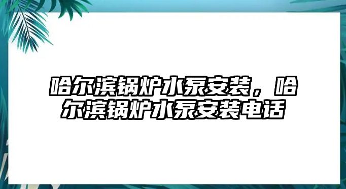 哈爾濱鍋爐水泵安裝，哈爾濱鍋爐水泵安裝電話