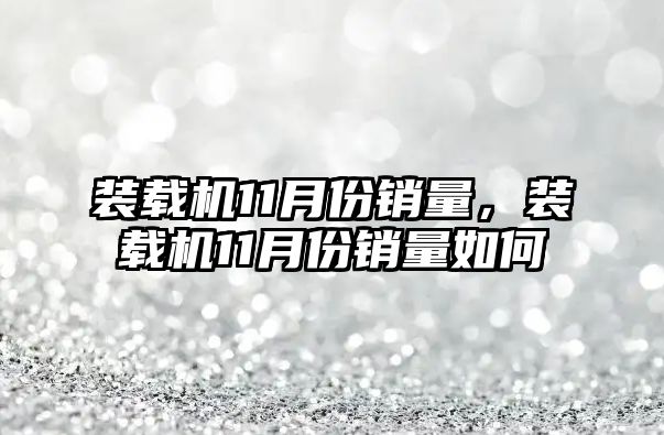 裝載機(jī)11月份銷量，裝載機(jī)11月份銷量如何