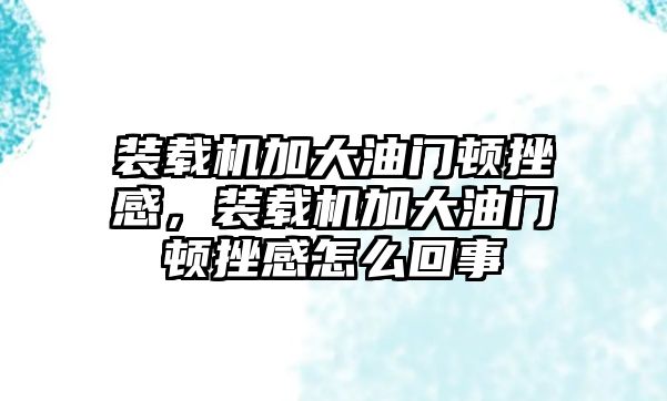 裝載機加大油門頓挫感，裝載機加大油門頓挫感怎么回事