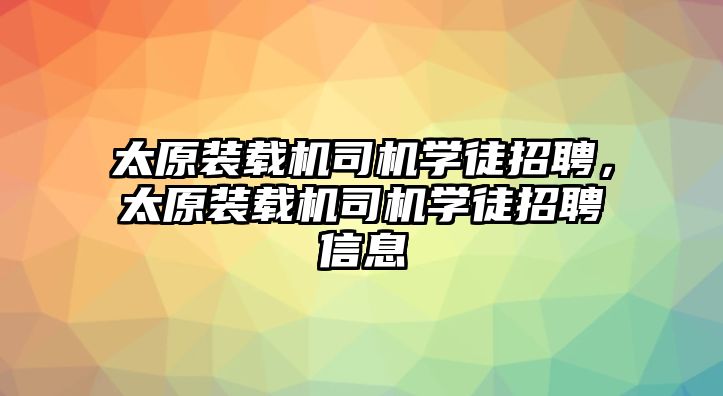 太原裝載機(jī)司機(jī)學(xué)徒招聘，太原裝載機(jī)司機(jī)學(xué)徒招聘信息