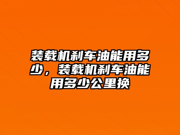 裝載機(jī)剎車油能用多少，裝載機(jī)剎車油能用多少公里換