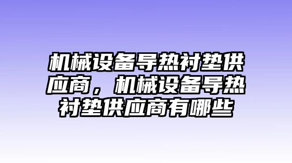 機械設(shè)備導(dǎo)熱襯墊供應(yīng)商，機械設(shè)備導(dǎo)熱襯墊供應(yīng)商有哪些