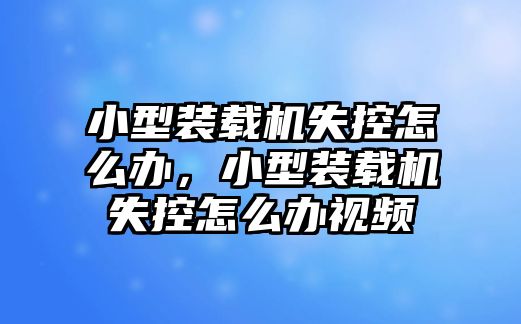 小型裝載機(jī)失控怎么辦，小型裝載機(jī)失控怎么辦視頻